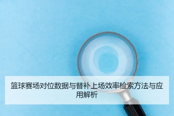 篮球赛场对位数据与替补上场效率检索方法与应用解析