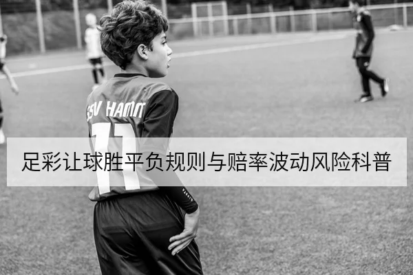 足彩让球胜平负规则与赔率波动风险科普